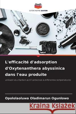 L'efficacit? d'adsorption d'Oxytenanthera abyssinica dans l'eau produite Opololaoluwa Oladimarun Ogunlowo 9786207747337 Editions Notre Savoir