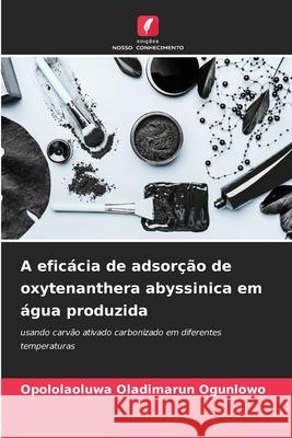 A efic?cia de adsor??o de oxytenanthera abyssinica em ?gua produzida Opololaoluwa Oladimarun Ogunlowo 9786207747436 Edicoes Nosso Conhecimento