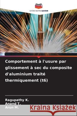 Comportement ? l'usure par glissement ? sec du composite d'aluminium trait? thermiquement (t6) Ragupathy K Anand T Arun M 9786207748204