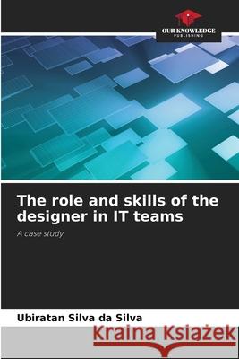 The role and skills of the designer in IT teams Ubiratan Silv 9786207749065