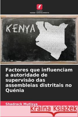 Factores que influenciam a autoridade de supervis?o das assembleias distritais no Qu?nia Shadrack Mutisya 9786207751280 Edicoes Nosso Conhecimento