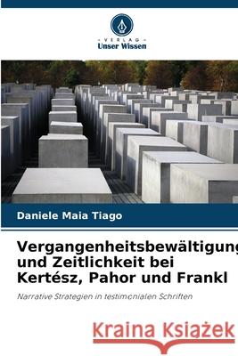 Vergangenheitsbew?ltigung und Zeitlichkeit bei Kert?sz, Pahor und Frankl Daniele Mai 9786207752454 Verlag Unser Wissen