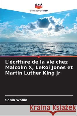 L'?criture de la vie chez Malcolm X, LeRoi Jones et Martin Luther King Jr Sania Wahid 9786207753376 Editions Notre Savoir