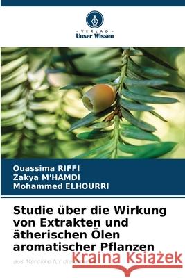 Studie ?ber die Wirkung von Extrakten und ?therischen ?len aromatischer Pflanzen Ouassima Riffi Zakya M'Hamdi Mohammed Elhourri 9786207757664