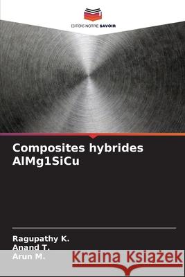 Composites hybrides AlMg1SiCu Ragupathy K Anand T Arun M 9786207759057 Editions Notre Savoir