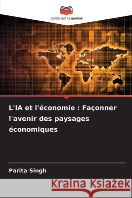 L'IA et l'?conomie: Fa?onner l'avenir des paysages ?conomiques Parita Singh 9786207760343