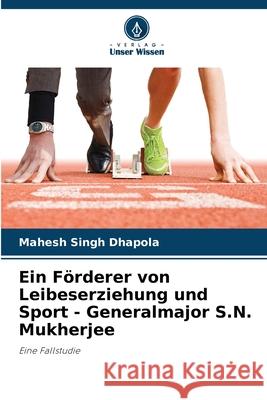 Ein F?rderer von Leibeserziehung und Sport - Generalmajor S.N. Mukherjee Mahesh Singh Dhapola 9786207762118