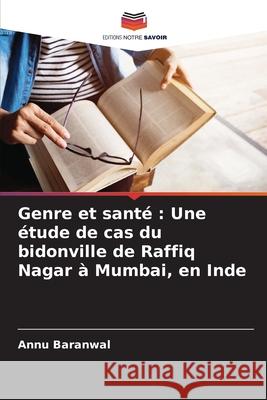 Genre et sant?: Une ?tude de cas du bidonville de Raffiq Nagar ? Mumbai, en Inde Annu Baranwal 9786207762194