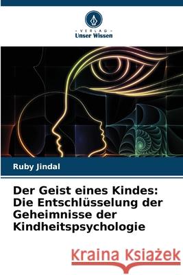 Der Geist eines Kindes: Die Entschl?sselung der Geheimnisse der Kindheitspsychologie Ruby Jindal 9786207764921 Verlag Unser Wissen