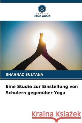 Eine Studie zur Einstellung von Sch?lern gegen?ber Yoga Shahnaz Sultana 9786207765607