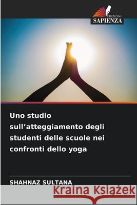 Uno studio sull'atteggiamento degli studenti delle scuole nei confronti dello yoga Shahnaz Sultana 9786207765744