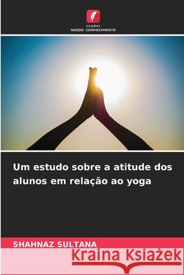 Um estudo sobre a atitude dos alunos em rela??o ao yoga Shahnaz Sultana 9786207765751 Edicoes Nosso Conhecimento