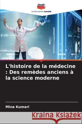 L'histoire de la m?decine: Des rem?des anciens ? la science moderne Mina Kumari 9786207765805 Editions Notre Savoir