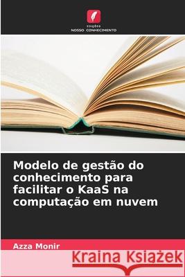 Modelo de gest?o do conhecimento para facilitar o KaaS na computa??o em nuvem Azza Monir 9786207766949