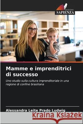 Mamme e imprenditrici di successo Alessandra Leite Prado Ludwig 9786207770410 Edizioni Sapienza