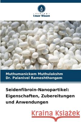 Seidenfibroin-Nanopartikel: Eigenschaften, Zubereitungen und Anwendungen Muthumanickam Muthulakshm Palanivel Rameshthangam 9786207770755