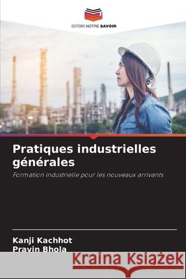 Pratiques industrielles g?n?rales Kanji Kachhot Pravin Bhola 9786207771448 Editions Notre Savoir