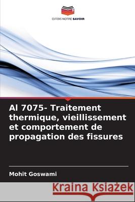 Al 7075- Traitement thermique, vieillissement et comportement de propagation des fissures Mohit Goswami 9786207776955 Editions Notre Savoir