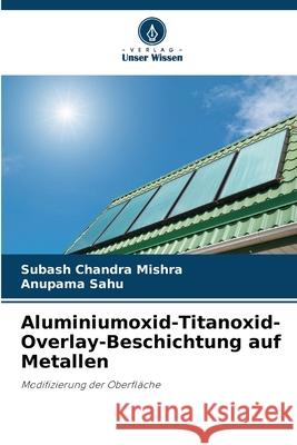 Aluminiumoxid-Titanoxid-Overlay-Beschichtung auf Metallen Subash Chandra Mishra Anupama Sahu 9786207777051