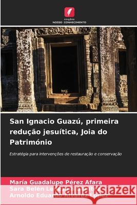 San Ignacio Guaz?, primeira redu??o jesu?tica, Joia do Patrim?nio Mar?a Guadalupe P?re Sara Bel?n Ledesm Arnoldo Eduardo Alvare 9786207777112 Edicoes Nosso Conhecimento