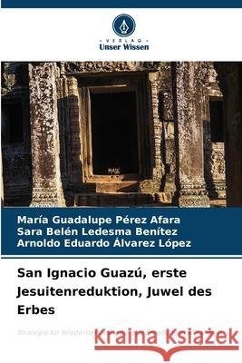 San Ignacio Guaz?, erste Jesuitenreduktion, Juwel des Erbes Mar?a Guadalupe P?re Sara Bel?n Ledesm Arnoldo Eduardo Alvare 9786207777129 Verlag Unser Wissen