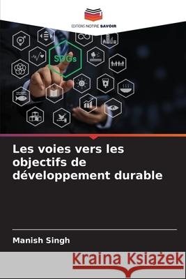 Les voies vers les objectifs de d?veloppement durable Manish Singh 9786207779291 Editions Notre Savoir