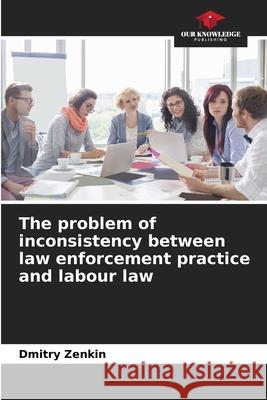The problem of inconsistency between law enforcement practice and labour law Dmitry Zenkin 9786207784424 Our Knowledge Publishing