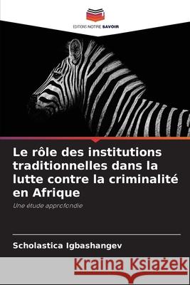 Le r?le des institutions traditionnelles dans la lutte contre la criminalit? en Afrique Scholastica Igbashangev 9786207787029