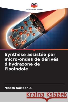 Synth?se assist?e par micro-ondes de d?riv?s d'hydrazone de l'isoindole Nihath Nazleen A 9786207787371