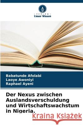 Der Nexus zwischen Auslandsverschuldung und Wirtschaftswachstum in Nigeria. Babatunde Afolabi Laoye Awoniyi Raphael Ayeni 9786207788231