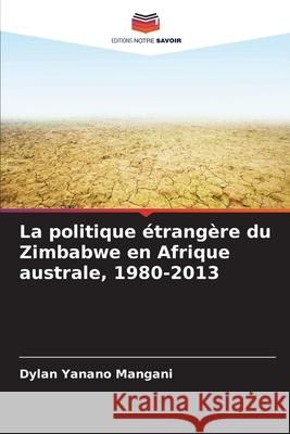 La politique ?trang?re du Zimbabwe en Afrique australe, 1980-2013 Dylan Yanano Mangani 9786207788590 Editions Notre Savoir