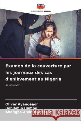 Examen de la couverture par les journaux des cas d'enl?vement au Nigeria Oliver Ayangeaor Benjamin Humbe Ahangba Andrew Akpam 9786207792665 Editions Notre Savoir