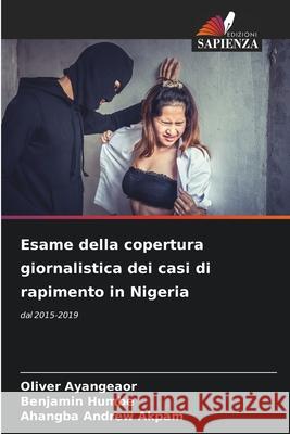 Esame della copertura giornalistica dei casi di rapimento in Nigeria Oliver Ayangeaor Benjamin Humbe Ahangba Andrew Akpam 9786207792672