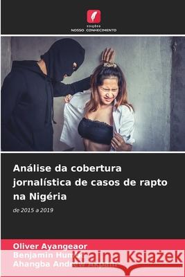 An?lise da cobertura jornal?stica de casos de rapto na Nig?ria Oliver Ayangeaor Benjamin Humbe Ahangba Andrew Akpam 9786207792689 Edicoes Nosso Conhecimento