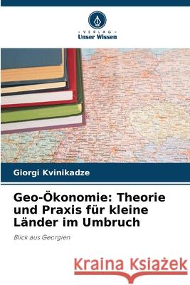 Geo-?konomie: Theorie und Praxis f?r kleine L?nder im Umbruch Giorgi Kvinikadze 9786207794430