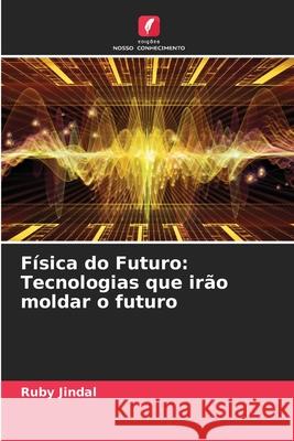 F?sica do Futuro: Tecnologias que ir?o moldar o futuro Ruby Jindal 9786207795550 Edicoes Nosso Conhecimento