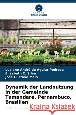 Dynamik der Landnutzung in der Gemeinde Tamandar?, Pernambuco, Brasilien Luciano Andr? de Aguiar Pedrosa Elisabeth C. Silva Jos? Gustavo Melo 9786207799060