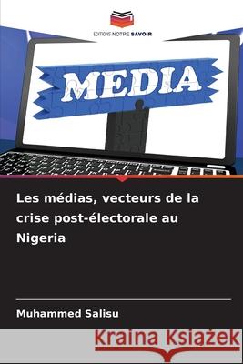 Les m?dias, vecteurs de la crise post-?lectorale au Nigeria Muhammed Salisu 9786207799510 Editions Notre Savoir