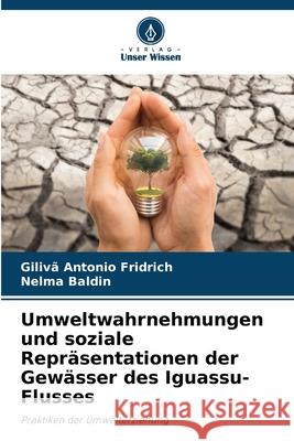 Umweltwahrnehmungen und soziale Repr?sentationen der Gew?sser des Iguassu-Flusses Giliv? Antonio Fridrich Nelma Baldin 9786207799732