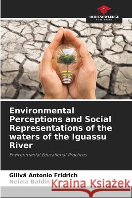 Environmental Perceptions and Social Representations of the waters of the Iguassu River Giliv? Antonio Fridrich Nelma Baldin 9786207799749