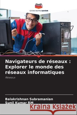 Navigateurs de r?seaux: Explorer le monde des r?seaux informatiques Balakrishnan Subramanian Sunil Kumar Rm 9786207801503 Editions Notre Savoir