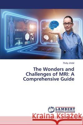 The Wonders and Challenges of MRI: A Comprehensive Guide Ruby Jindal 9786207804825 LAP Lambert Academic Publishing