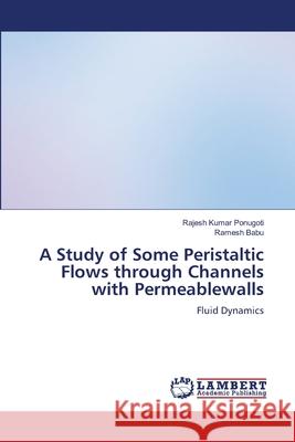 A Study of Some Peristaltic Flows through Channels with Permeablewalls Rajesh Kumar Ponugoti Ramesh Babu 9786207804870 LAP Lambert Academic Publishing