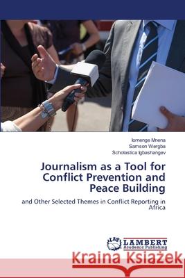 Journalism as a Tool for Conflict Prevention and Peace Building Iornenge Mnena Samson Wergba Scholastica Igbashangev 9786207806485 LAP Lambert Academic Publishing