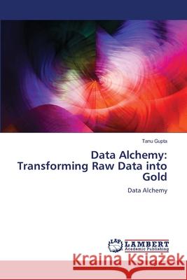 Data Alchemy: Transforming Raw Data into Gold Tanu Gupta 9786207806492 LAP Lambert Academic Publishing