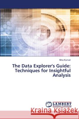 The Data Explorer's Guide: Techniques for Insightful Analysis Mina Kumari 9786207807246 LAP Lambert Academic Publishing