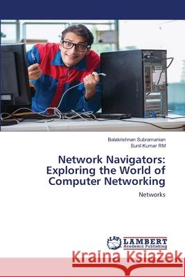 Network Navigators: Exploring the World of Computer Networking Balakrishnan Subramanian Sunil Kumar Rm 9786207807277 LAP Lambert Academic Publishing