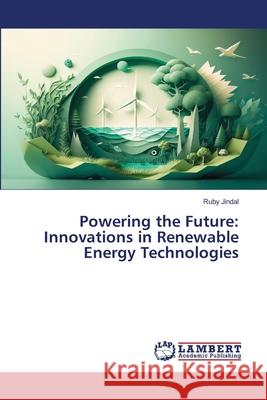 Powering the Future: Innovations in Renewable Energy Technologies Ruby Jindal 9786207808045