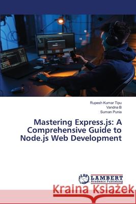 Mastering Express.js: A Comprehensive Guide to Node.js Web Development Rupesh Kuma Vandna B Suman Punia 9786207808090