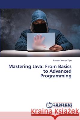 Mastering Java: From Basics to Advanced Programming Rupesh Kuma 9786207808465 LAP Lambert Academic Publishing